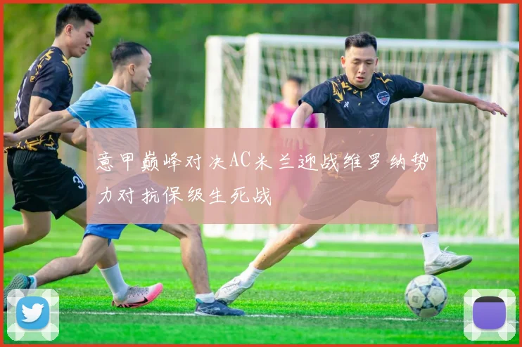 意甲巅峰对决AC米兰迎战维罗纳势力对抗保级生死战