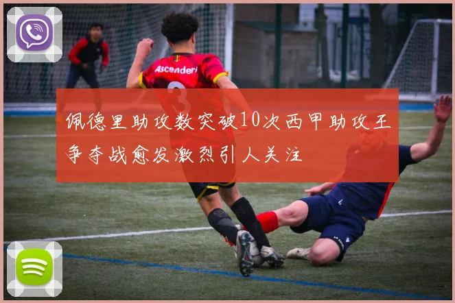 佩德里助攻数突破10次西甲助攻王争夺战愈发激烈引人关注