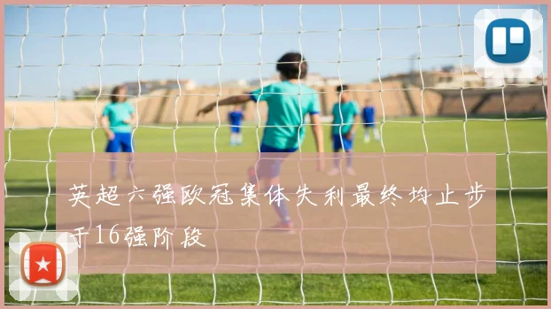 英超六强欧冠集体失利最终均止步于16强阶段
