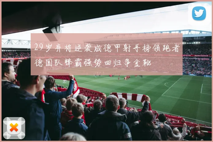29岁弃将逆袭成德甲射手榜领跑者德国队锋霸强势回归争金靴