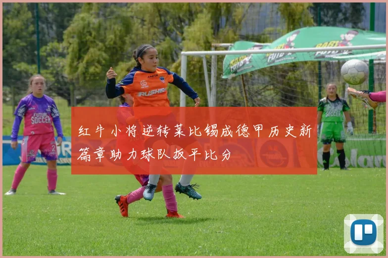 红牛小将逆转莱比锡成德甲历史新篇章助力球队扳平比分