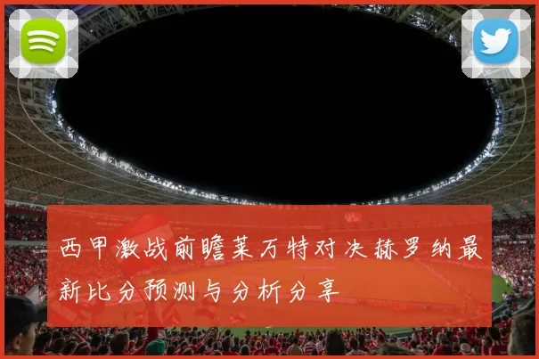 西甲激战前瞻莱万特对决赫罗纳最新比分预测与分析分享