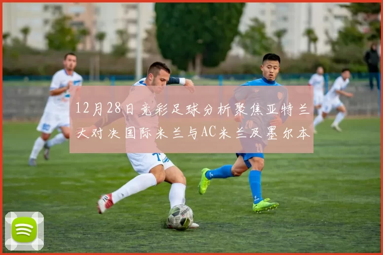 12月28日竞彩足球分析聚焦亚特兰大对决国际米兰与AC米兰及墨尔本城赛事前瞻