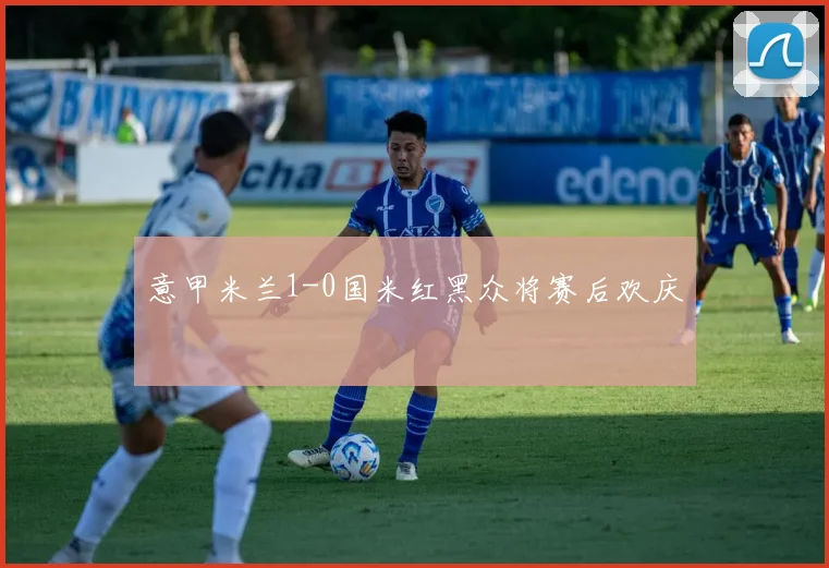 意甲米兰1-0国米红黑众将赛后欢庆